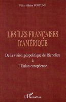 LES ILES FRANCAISES D' AMERIQUE - De la vision g&eacute;opolitique de Richelieu &agrave; l'Union Europ&eacute;enne