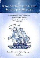 TO KING GEORGE THE THIRD SOUND FOR WHALES.  A voyage aboard the British Whaling Vessel KINGSTON of London, Captain Thomas Dennis 1800-1802