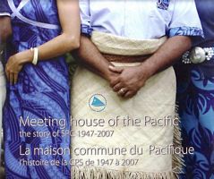 MEETING HOUSE OF THE PACIFIC, the story of SPC 1947-2007 / LA MAISON COMMUNE DU PACIFIQUE, l'histoire de la CPS de 1947 à 2007