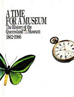 A TIME FOR A MUSEUM: The History of the Queensland Museum 1862-1986