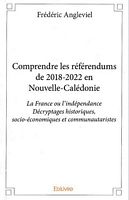 COMPRENDRE LES REFERENDUMS DE 2018-2022 EN NOUVELLE-CALEDONIE - La France ou l' independance, Decryptages historiques, socio-&eacute;conomiques et communautaristes - ESSAI