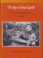THE GREAT GULF - The Surveys and Explorations of L. A. WELLS, Last Australian Explorer 1860 - 1938