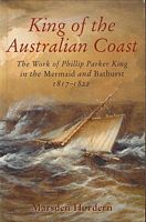 KING OF THE AUSTRALIAN COAST - The Work of Phillip Parker King in the Mermaid and Bathurst 1817-1822