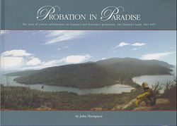 PROBATION IN PARADISE - The Story of Convict Probationers on Tasman's and Forestier's Peninsulas, Van Diemen's Land, 1841-1857