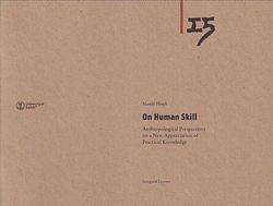 DES MENSCHEN FERTIGKEIT: Ethnologische Perspektiven einer neuen Wertsch&auml;tzung praltischen Wissens / ON HUMAN SKILL: Anthropological Perspectives on a New Appreciation of Practical Knowledge